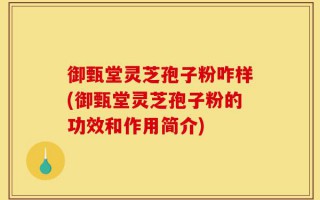 御甄堂灵芝孢子粉咋样(御甄堂灵芝孢子粉的功效和作用简介)
