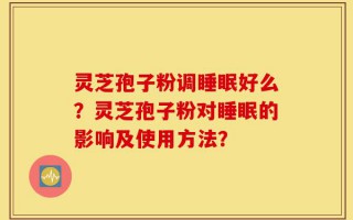 灵芝孢子粉调睡眠好么？灵芝孢子粉对睡眠的影响及使用方法？