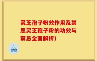 灵芝孢子粉效作用及禁忌灵芝孢子粉的功效与禁忌全面解析)
