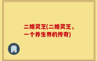 二嫂灵芝(二嫂灵芝，一个养生界的传奇)