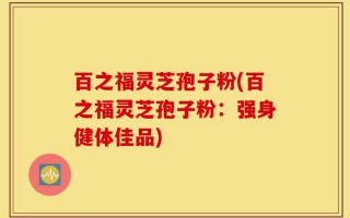 百之福灵芝孢子粉(百之福灵芝孢子粉：强身健体佳品)