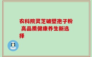 农科院灵芝破壁孢子粉 高品质健康养生新选择