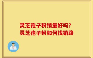 灵芝孢子粉销量好吗？灵芝孢子粉如何找销路