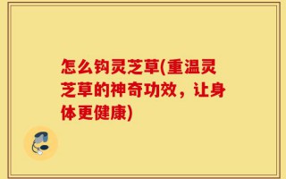 怎么钩灵芝草(重温灵芝草的神奇功效，让身体更健康)