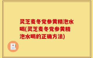 灵芝麦冬党参黄精泡水喝(灵芝麦冬党参黄精泡水喝的正确方法)