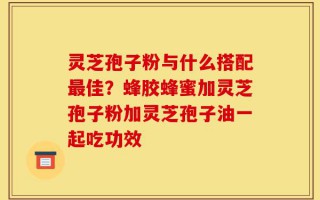 灵芝孢子粉与什么搭配最佳？蜂胶蜂蜜加灵芝孢子粉加灵芝孢子油一起吃功效