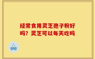 经常食用灵芝孢子粉好吗？灵芝可以每天吃吗