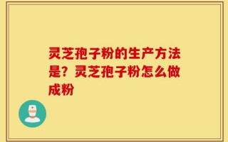 灵芝孢子粉的生产方法是？灵芝孢子粉怎么做成粉