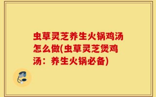 虫草灵芝养生火锅鸡汤怎么做(虫草灵芝煲鸡汤：养生火锅必备)