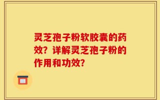 灵芝孢子粉软胶囊的药效？详解灵芝孢子粉的作用和功效？