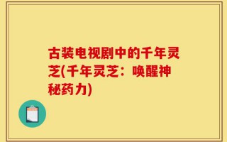 古装电视剧中的千年灵芝(千年灵芝：唤醒神秘药力)