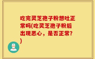 吃完灵芝孢子粉想吐正常吗(吃灵芝孢子粉后出现恶心，是否正常？)