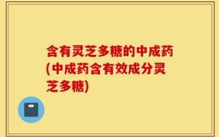 含有灵芝多糖的中成药(中成药含有效成分灵芝多糖)