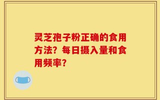 灵芝孢子粉正确的食用方法？每日摄入量和食用频率？