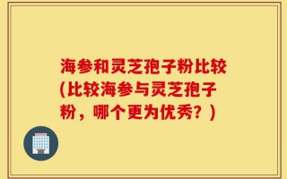 海参和灵芝孢子粉比较(比较海参与灵芝孢子粉，哪个更为优秀？)