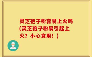 灵芝孢子粉容易上火吗(灵芝孢子粉易引起上火？小心食用！)