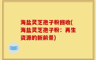 海盐灵芝孢子粉回收(海盐灵芝孢子粉：再生资源的新前景)