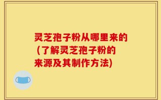 灵芝孢子粉从哪里来的 (了解灵芝孢子粉的来源及其制作方法)