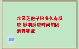 吃灵芝孢子粉多久有反应 影响反应时间的因素有哪些