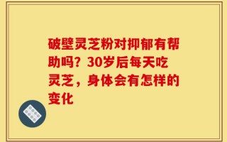 破壁灵芝粉对抑郁有帮助吗？30岁后每天吃灵芝，身体会有怎样的变化