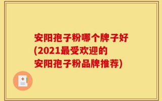 安阳孢子粉哪个牌子好(2021最受欢迎的安阳孢子粉品牌推荐)
