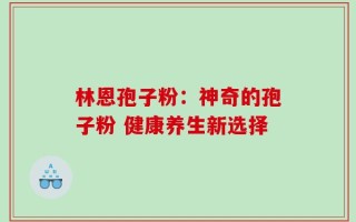 林恩孢子粉：神奇的孢子粉 健康养生新选择