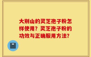 大别山的灵芝孢子粉怎样使用？灵芝孢子粉的功效与正确服用方法？