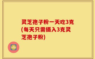 灵芝孢子粉一天吃3克(每天只需摄入3克灵芝孢子粉)
