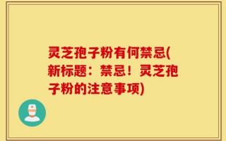 灵芝孢子粉有何禁忌(新标题：禁忌！灵芝孢子粉的注意事项)
