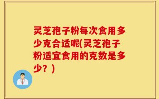 灵芝孢子粉每次食用多少克合适呢(灵芝孢子粉适宜食用的克数是多少？)