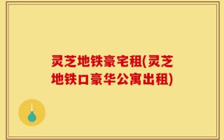 灵芝地铁豪宅租(灵芝地铁口豪华公寓出租)