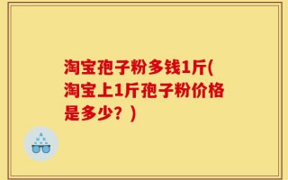 淘宝孢子粉多钱1斤(淘宝上1斤孢子粉价格是多少？)