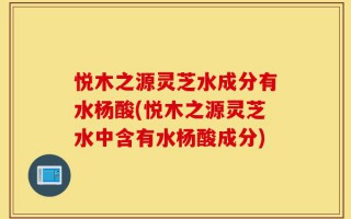悦木之源灵芝水成分有水杨酸(悦木之源灵芝水中含有水杨酸成分)