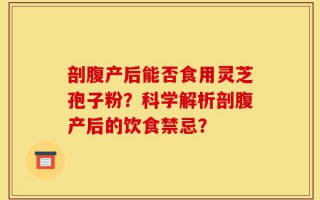 剖腹产后能否食用灵芝孢子粉？科学解析剖腹产后的饮食禁忌？