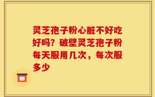 灵芝孢子粉心脏不好吃好吗？破壁灵芝孢子粉每天服用几次，每次服多少