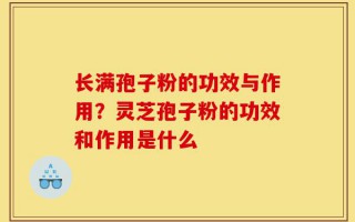 长满孢子粉的功效与作用？灵芝孢子粉的功效和作用是什么