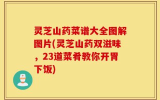灵芝山药菜谱大全图解图片(灵芝山药双滋味，23道菜肴教你开胃下饭)