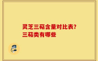 灵芝三萜含量对比表？三萜类有哪些