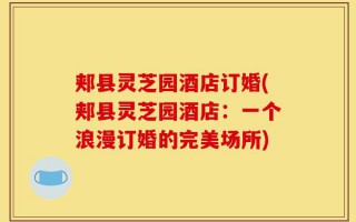 郏县灵芝园酒店订婚(郏县灵芝园酒店：一个浪漫订婚的完美场所)