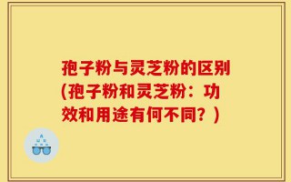 孢子粉与灵芝粉的区别(孢子粉和灵芝粉：功效和用途有何不同？)