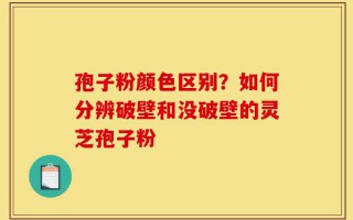 孢子粉颜色区别？如何分辨破壁和没破壁的灵芝孢子粉