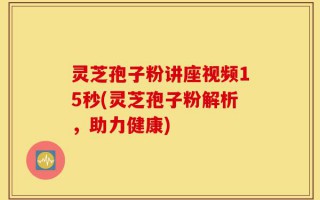 灵芝孢子粉讲座视频15秒(灵芝孢子粉解析，助力健康)