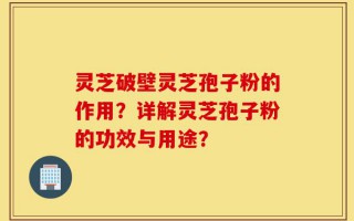 灵芝破壁灵芝孢子粉的作用？详解灵芝孢子粉的功效与用途？