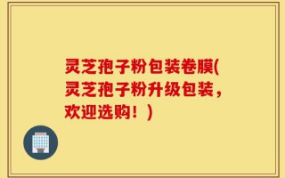 灵芝孢子粉包装卷膜(灵芝孢子粉升级包装，欢迎选购！)
