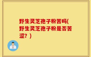 野生灵芝孢子粉苦吗(野生灵芝孢子粉是否苦涩？)