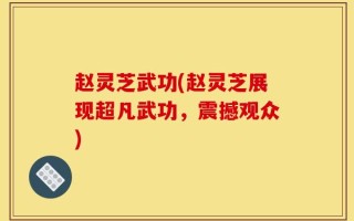 赵灵芝武功(赵灵芝展现超凡武功，震撼观众)