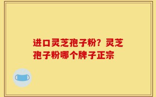 进口灵芝孢子粉？灵芝孢子粉哪个牌子正宗