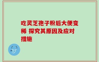 吃灵芝孢子粉后大便变稀 探究其原因及应对措施