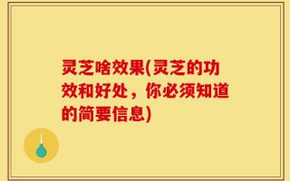 灵芝啥效果(灵芝的功效和好处，你必须知道的简要信息)