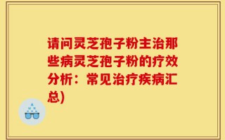 请问灵芝孢子粉主治那些病灵芝孢子粉的疗效分析：常见治疗疾病汇总)
